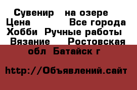 Сувенир “ на озере“ › Цена ­ 1 250 - Все города Хобби. Ручные работы » Вязание   . Ростовская обл.,Батайск г.